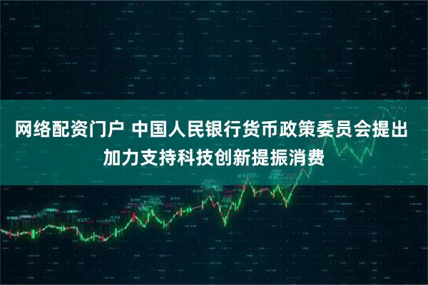 网络配资门户 中国人民银行货币政策委员会提出 加力支持科技创新提振消费