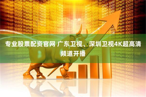 专业股票配资官网 广东卫视、深圳卫视4K超高清频道开播