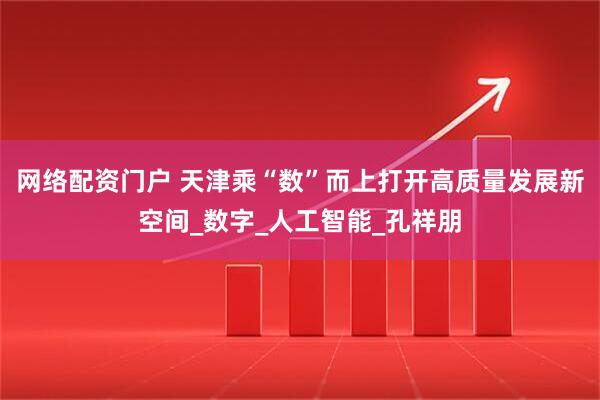 网络配资门户 天津乘“数”而上打开高质量发展新空间_数字_人工智能_孔祥朋