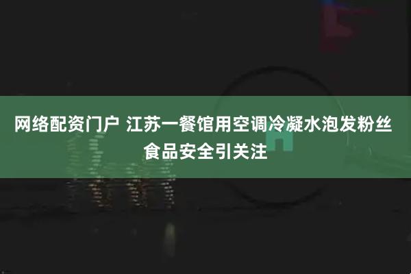 网络配资门户 江苏一餐馆用空调冷凝水泡发粉丝 食品安全引关注