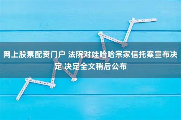 网上股票配资门户 法院对娃哈哈宗家信托案宣布决定 决定全文稍后公布
