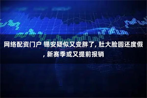 网络配资门户 锡安疑似又变胖了, 肚大脸圆还度假, 新赛季或又提前报销