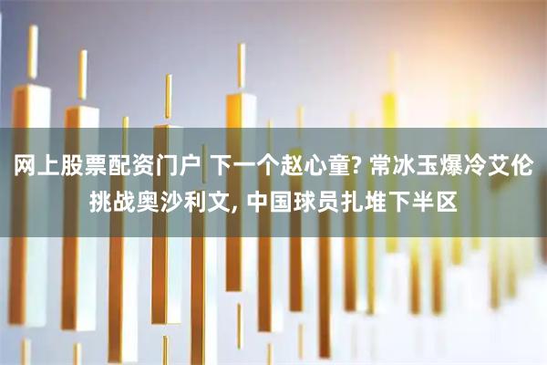 网上股票配资门户 下一个赵心童? 常冰玉爆冷艾伦挑战奥沙利文, 中国球员扎堆下半区