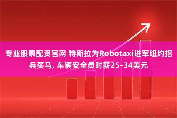 专业股票配资官网 特斯拉为Robotaxi进军纽约招兵买马, 车辆安全员时薪25-34美元