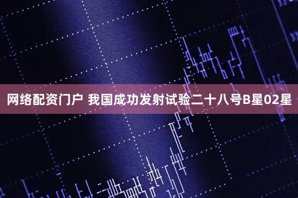 网络配资门户 我国成功发射试验二十八号B星02星