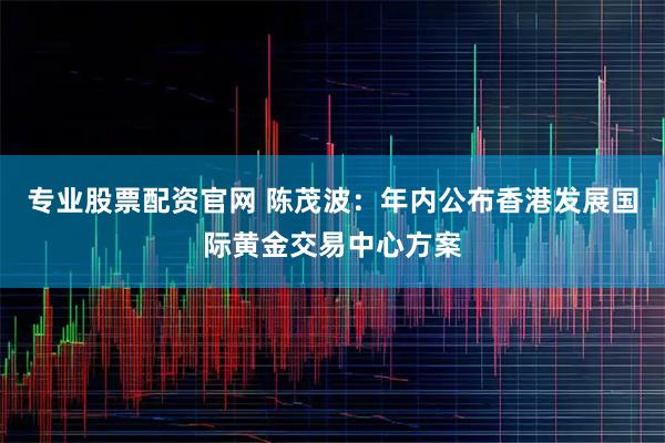 专业股票配资官网 陈茂波：年内公布香港发展国际黄金交易中心方案