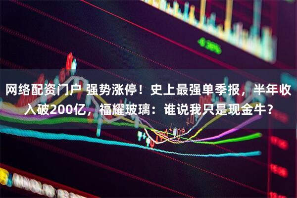 网络配资门户 强势涨停！史上最强单季报，半年收入破200亿，福耀玻璃：谁说我只是现金牛？