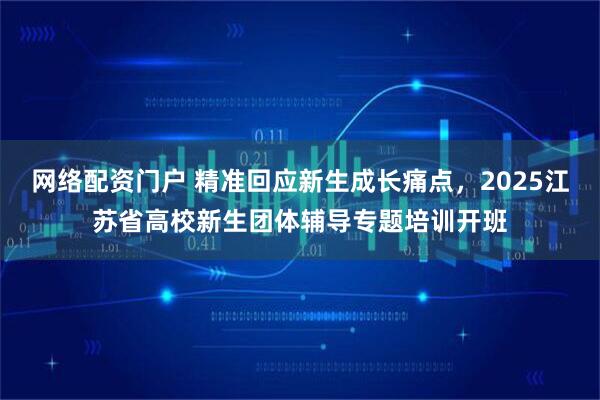 网络配资门户 精准回应新生成长痛点，2025江苏省高校新生团体辅导专题培训开班