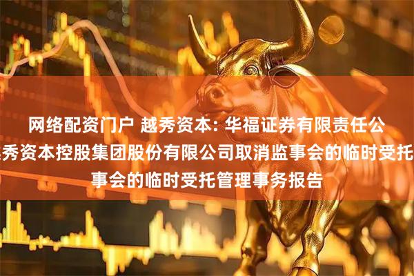 网络配资门户 越秀资本: 华福证券有限责任公司关于广州越秀资本控股集团股份有限公司取消监事会的临时受托管理事务报告
