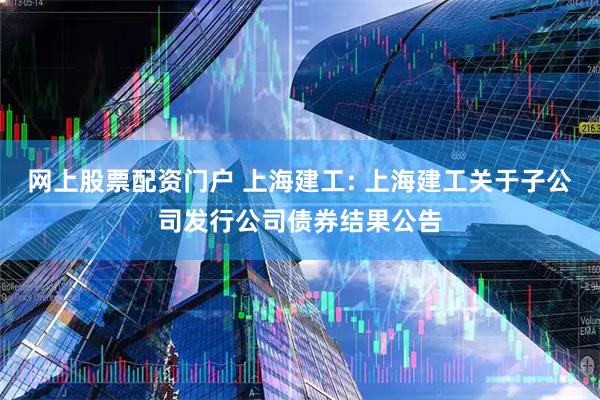网上股票配资门户 上海建工: 上海建工关于子公司发行公司债券结果公告
