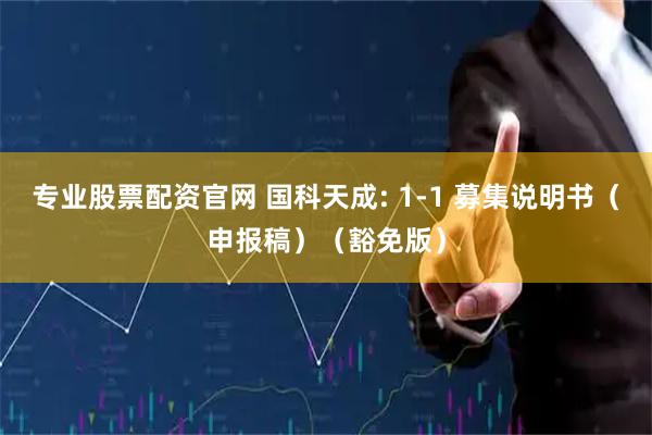 专业股票配资官网 国科天成: 1-1 募集说明书（申报稿）（豁免版）