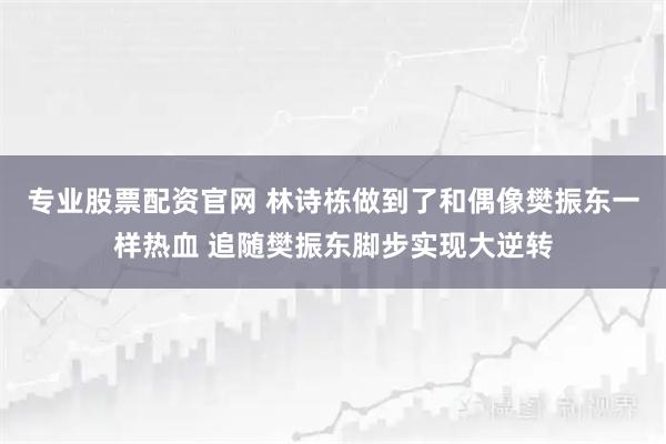 专业股票配资官网 林诗栋做到了和偶像樊振东一样热血 追随樊振东脚步实现大逆转