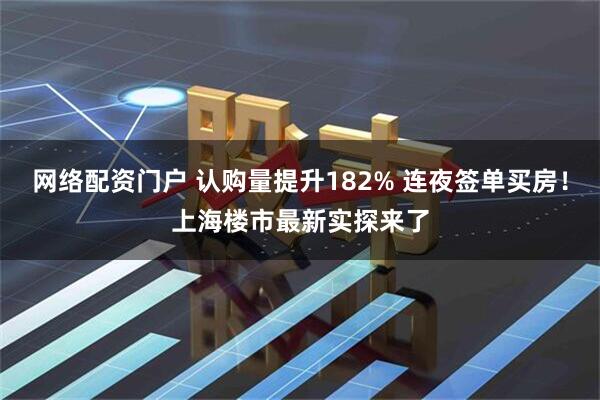网络配资门户 认购量提升182% 连夜签单买房！上海楼市最新实探来了
