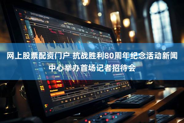 网上股票配资门户 抗战胜利80周年纪念活动新闻中心举办首场记者招待会