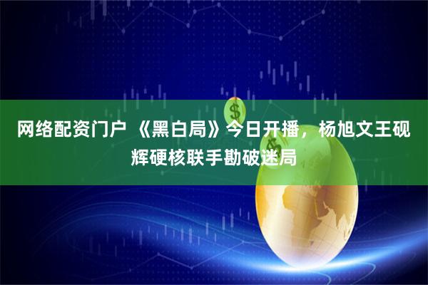 网络配资门户 《黑白局》今日开播，杨旭文王砚辉硬核联手勘破迷局