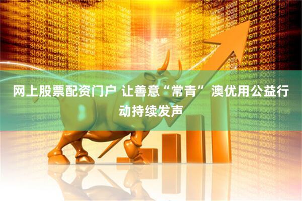 网上股票配资门户 让善意“常青” 澳优用公益行动持续发声