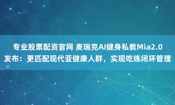专业股票配资官网 麦瑞克AI健身私教Mia2.0发布：更匹配现代亚健康人群，实现吃练闭环管理