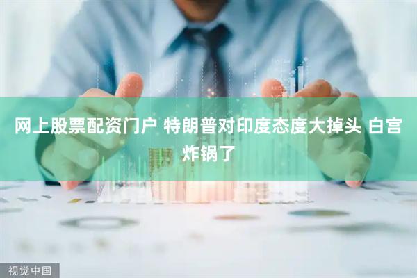 网上股票配资门户 特朗普对印度态度大掉头 白宫炸锅了