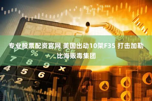 专业股票配资官网 美国出动10架F35 打击加勒比海贩毒集团