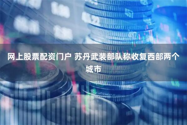 网上股票配资门户 苏丹武装部队称收复西部两个城市