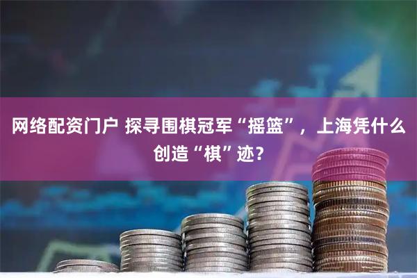 网络配资门户 探寻围棋冠军“摇篮”，上海凭什么创造“棋”迹？