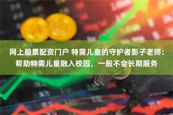 网上股票配资门户 特需儿童的守护者影子老师：帮助特需儿童融入校园，一般不会长期服务