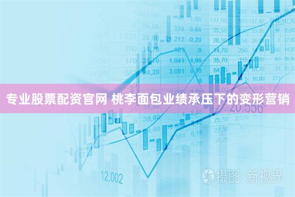 专业股票配资官网 桃李面包业绩承压下的变形营销