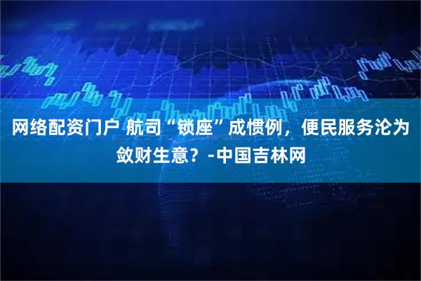 网络配资门户 航司“锁座”成惯例，便民服务沦为敛财生意？-中国吉林网