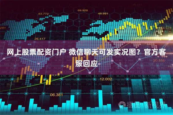网上股票配资门户 微信聊天可发实况图？官方客服回应