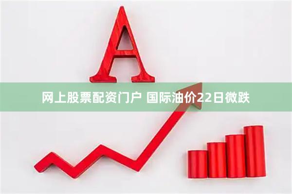 网上股票配资门户 国际油价22日微跌