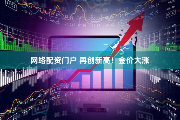 网络配资门户 再创新高！金价大涨