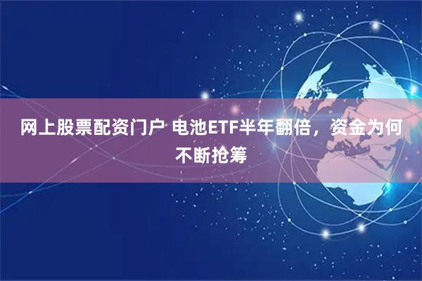 网上股票配资门户 电池ETF半年翻倍，资金为何不断抢筹