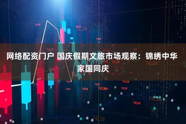 网络配资门户 国庆假期文旅市场观察：锦绣中华 家国同庆