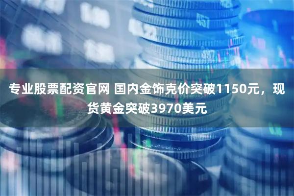 专业股票配资官网 国内金饰克价突破1150元，现货黄金突破3970美元