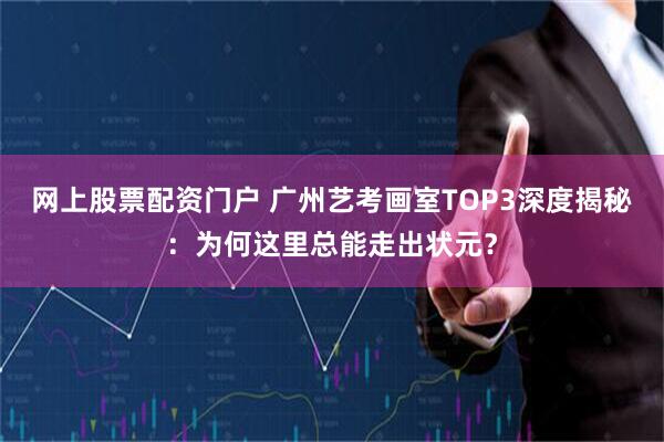网上股票配资门户 广州艺考画室TOP3深度揭秘：为何这里总能走出状元？