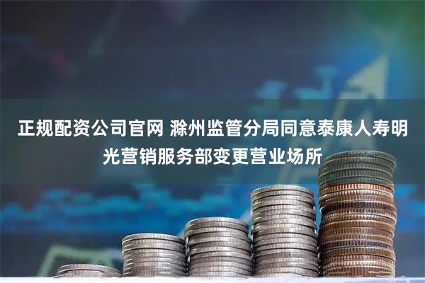 正规配资公司官网 滁州监管分局同意泰康人寿明光营销服务部变更营业场所