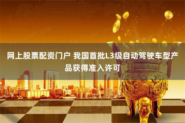 网上股票配资门户 我国首批L3级自动驾驶车型产品获得准入许可