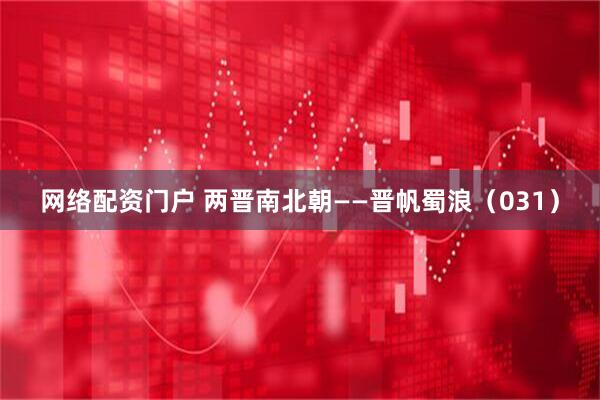 网络配资门户 两晋南北朝——晋帆蜀浪（031）