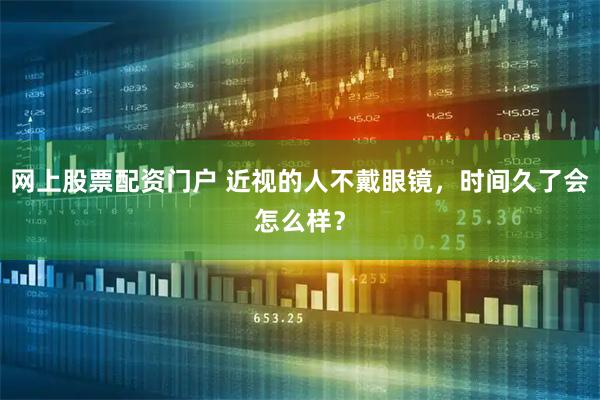 网上股票配资门户 近视的人不戴眼镜，时间久了会怎么样？