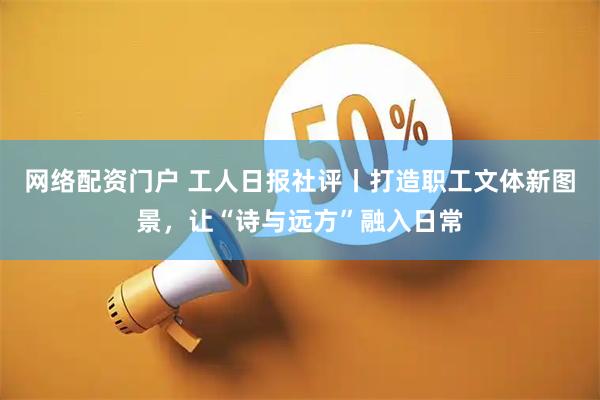 网络配资门户 工人日报社评丨打造职工文体新图景，让“诗与远方”融入日常