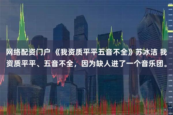 网络配资门户 《我资质平平五音不全》苏冰洁 我资质平平、五音不全，因为缺人进了一个音乐团。