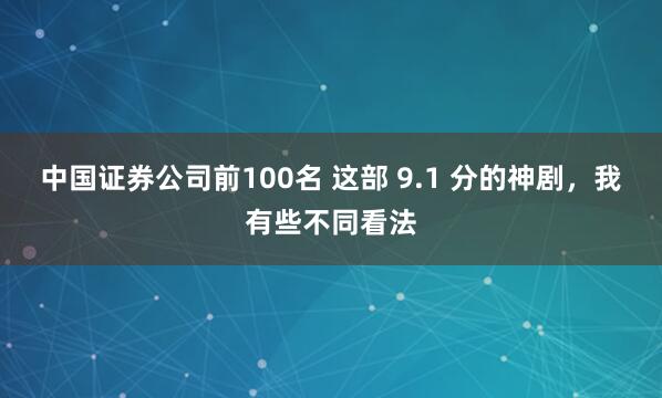 中国证券公司前100名 这部 9.1 分的神剧，我有些不同看法